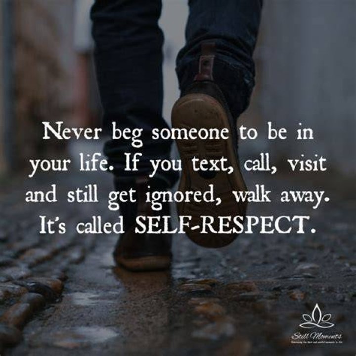 Never beg someone to be in your life. If you text, call, visit and